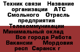 Техник связи › Название организации ­ АТС Смольного › Отрасль предприятия ­ Телекоммуникации › Минимальный оклад ­ 26 800 - Все города Работа » Вакансии   . Мордовия респ.,Саранск г.